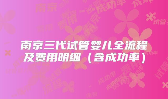 南京三代试管婴儿全流程及费用明细(含成功率)