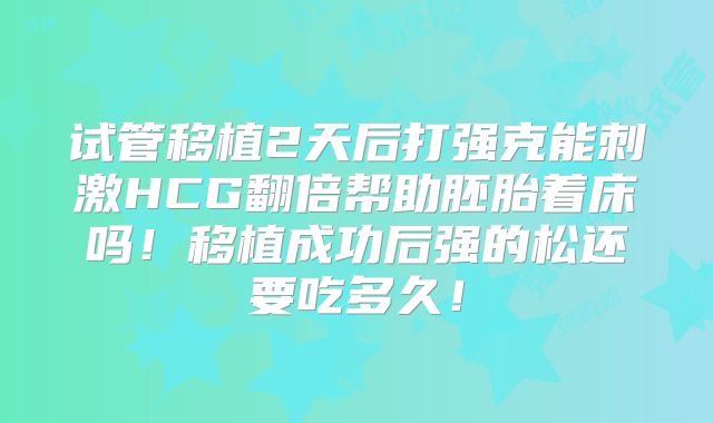 试管移植2天后打强克能刺激HCG翻倍帮助胚胎着床吗！移植成功后强的松还要吃多久！