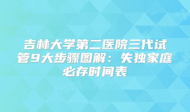 吉林大学第二医院三代试管9大步骤图解：失独家庭必存时间表