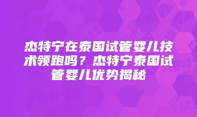 杰特宁在泰国试管婴儿技术领跑吗？杰特宁泰国试管婴儿优势揭秘