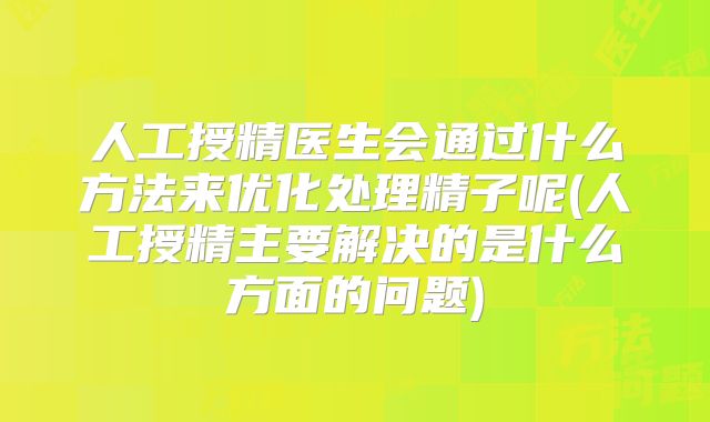 人工授精医生会通过什么方法来优化处理精子呢(人工授精主要解决的是什么方面的问题)
