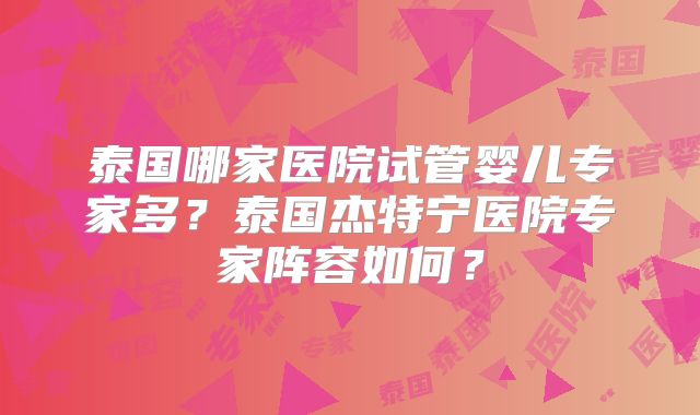 泰国哪家医院试管婴儿专家多？泰国杰特宁医院专家阵容如何？