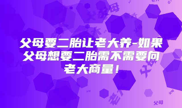 父母要二胎让老大养-如果父母想要二胎需不需要向老大商量！