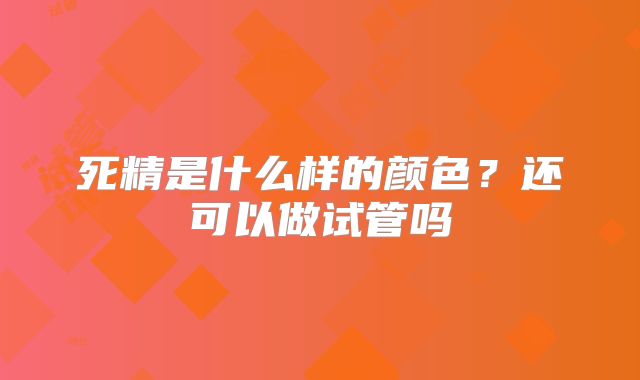 死精是什么样的颜色?还可以做试管吗
