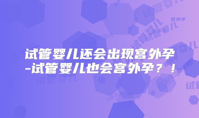 试管婴儿还会出现宫外孕-试管婴儿也会宫外孕？！