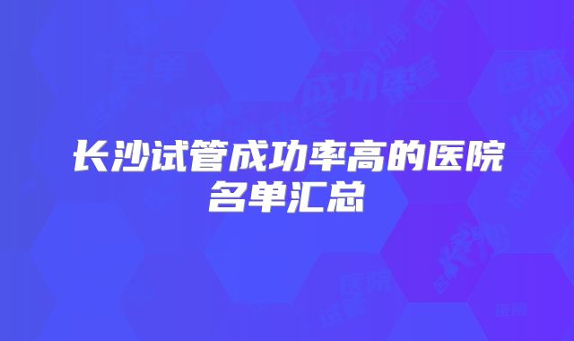 长沙试管成功率高的医院名单汇总