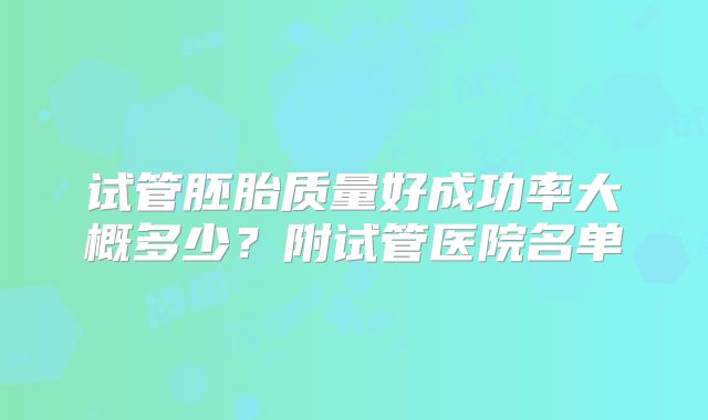 试管胚胎质量好成功率大概多少？附试管医院名单