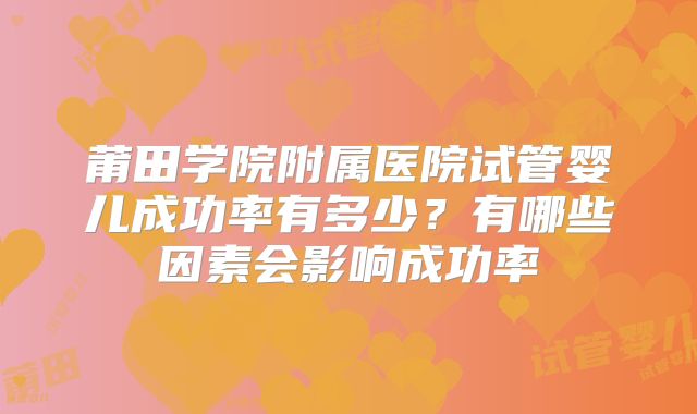 莆田学院附属医院试管婴儿成功率有多少?有哪些因素会影响成功率