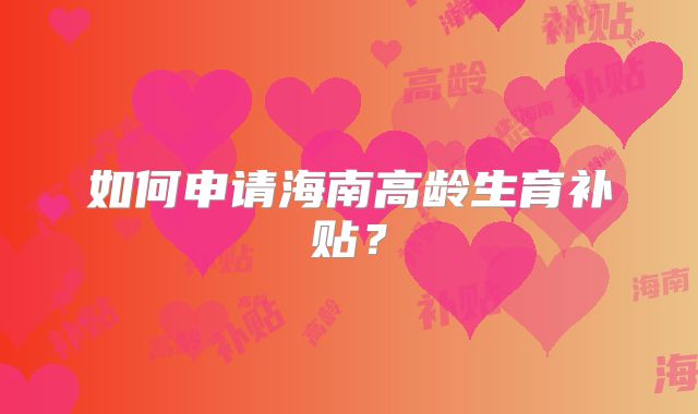 如何申请海南高龄生育补贴?
