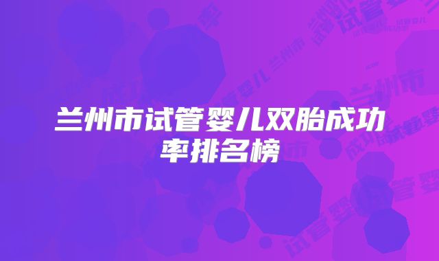 兰州市试管婴儿双胎成功率排名榜