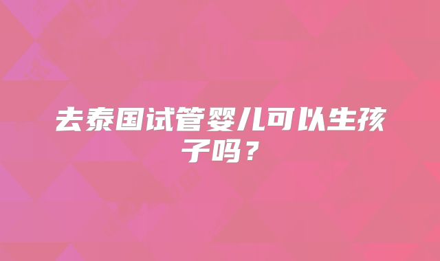 去泰国试管婴儿可以生孩子吗？