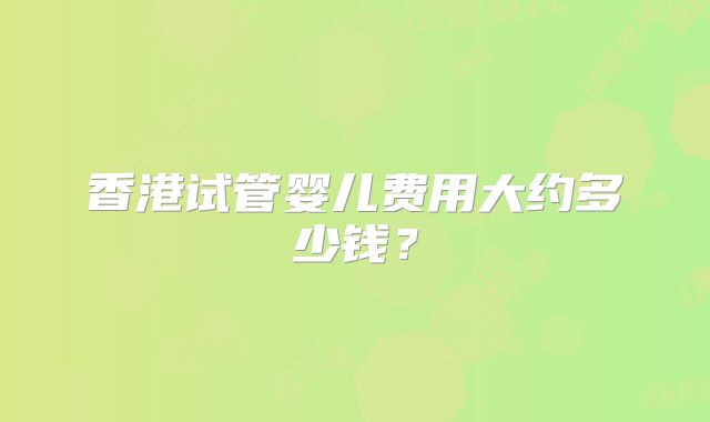 香港试管婴儿费用大约多少钱？