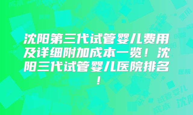 沈阳第三代试管婴儿费用及详细附加成本一览！沈阳三代试管婴儿医院排名！