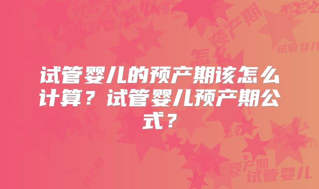 试管婴儿的预产期该怎么计算?试管婴儿预产期公式?