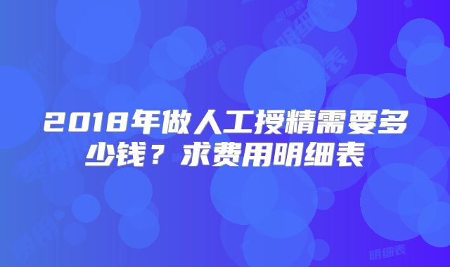 2018年做人工授精需要多少钱？求费用明细表
