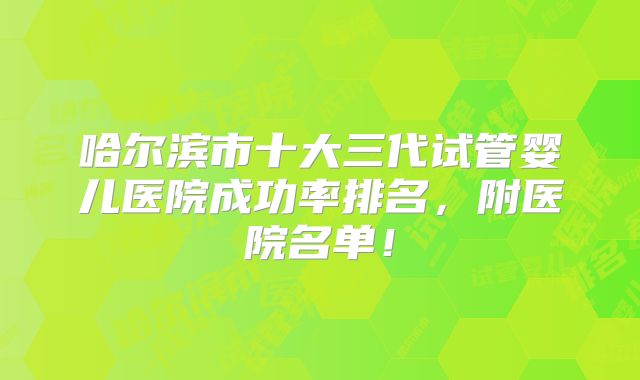 哈尔滨市十大三代试管婴儿医院成功率排名，附医院名单！