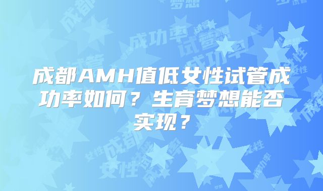 成都AMH值低女性试管成功率如何？生育梦想能否实现？