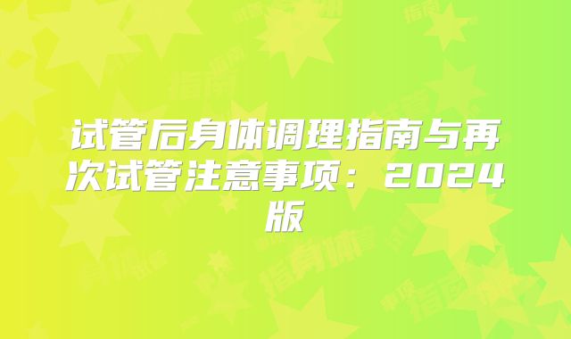 试管后身体调理指南与再次试管注意事项：2024版