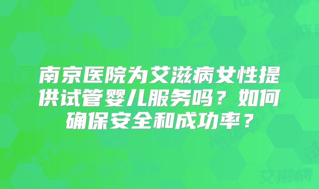 南京医院为艾滋病女性提供试管婴儿服务吗？如何确保安全和成功率？