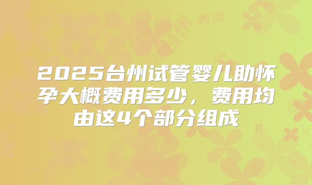 2025台州试管婴儿助怀孕大概费用多少,费用均由这4个部分组成