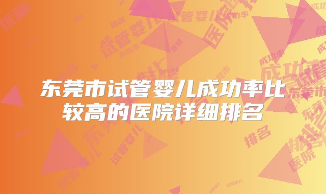 东莞市试管婴儿成功率比较高的医院详细排名
