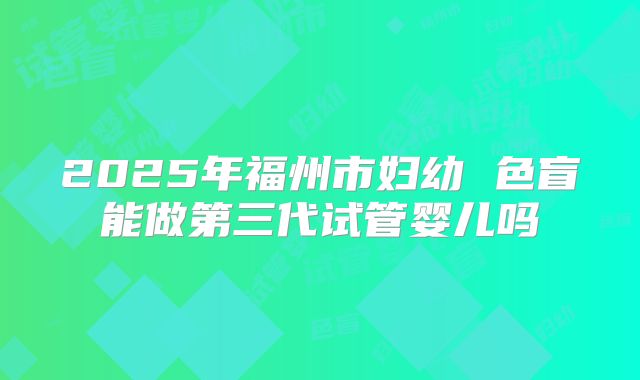 2025年福州市妇幼 色盲能做第三代试管婴儿吗