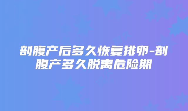 剖腹产后多久恢复排卵-剖腹产多久脱离危险期