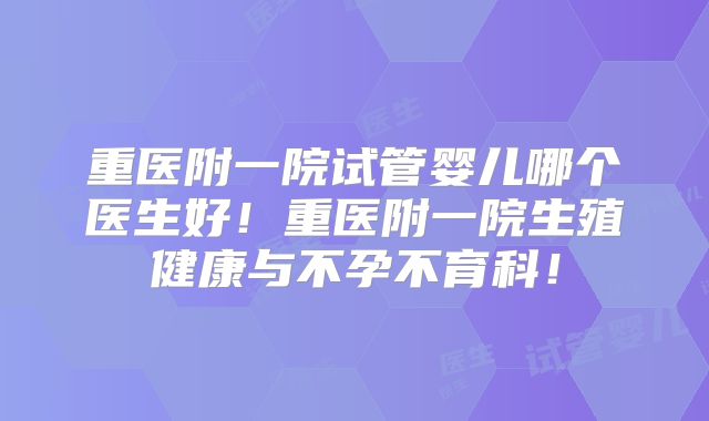 重医附一院试管婴儿哪个医生好!重医附一院生殖健康与不孕不育科!