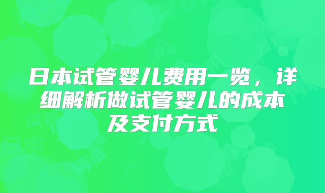 日本试管婴儿费用一览，详细解析做试管婴儿的成本及支付方式