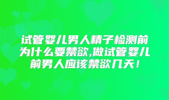 试管婴儿男人精子检测前为什么要禁欲,做试管婴儿前男人应该禁欲几天！