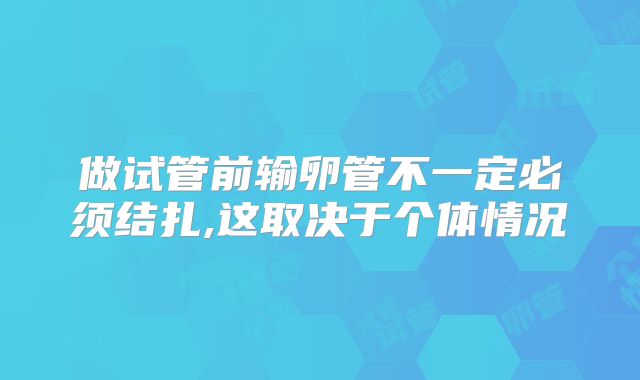 做试管前输卵管不一定必须结扎,这取决于个体情况
