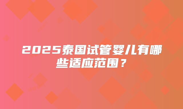 2025泰国试管婴儿有哪些适应范围?