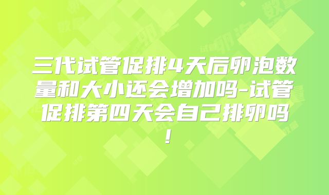 三代试管促排4天后卵泡数量和大小还会增加吗-试管促排第四天会自己排卵吗！