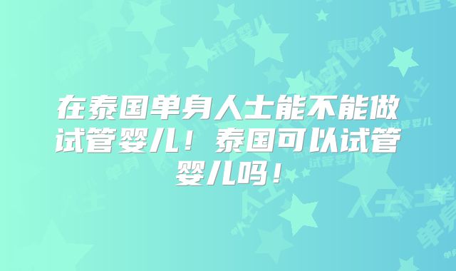 在泰国单身人士能不能做试管婴儿！泰国可以试管婴儿吗！