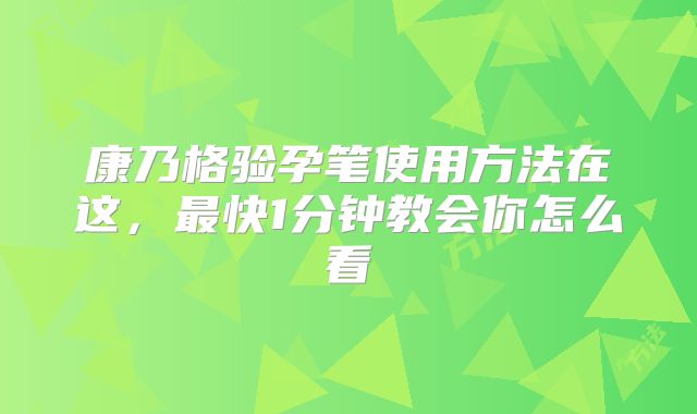 康乃格验孕笔使用方法在这，最快1分钟教会你怎么看