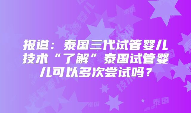报道:泰国三代试管婴儿技术“了解”泰国试管婴儿可以多次尝试吗?