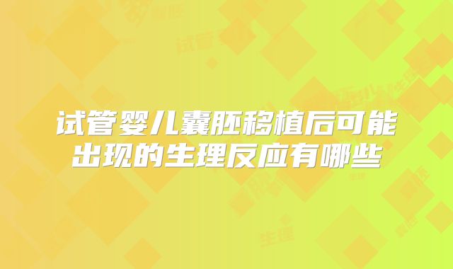 试管婴儿囊胚移植后可能出现的生理反应有哪些