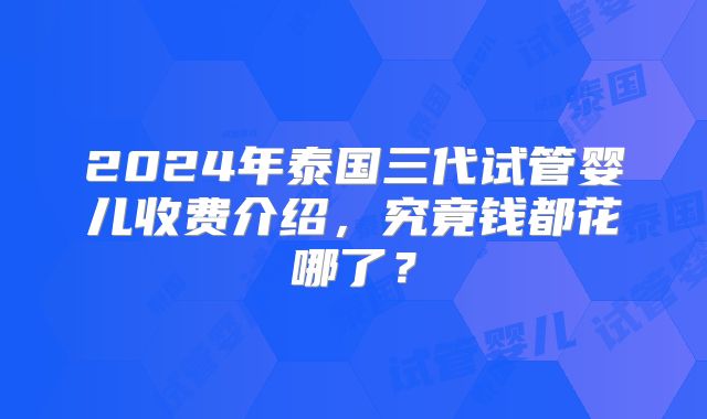2024年泰国三代试管婴儿收费介绍，究竟钱都花哪了？