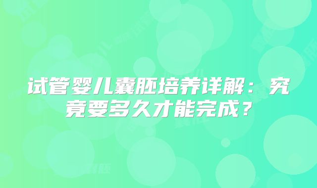 试管婴儿囊胚培养详解:究竟要多久才能完成?