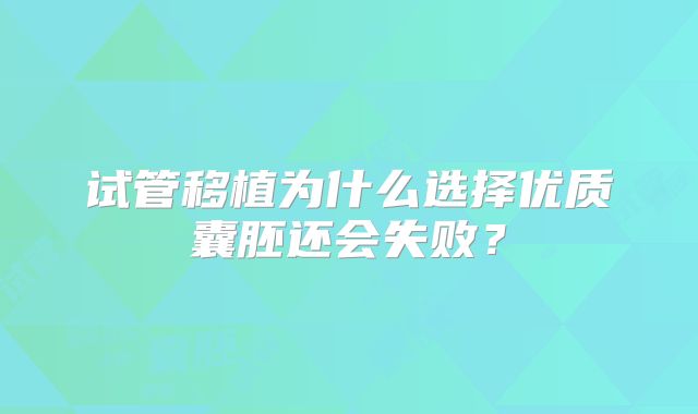试管移植为什么选择优质囊胚还会失败？