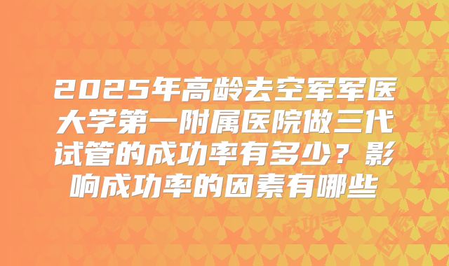 2025年高龄去空军军医大学第一附属医院做三代试管的成功率有多少？影响成功率的因素有哪些