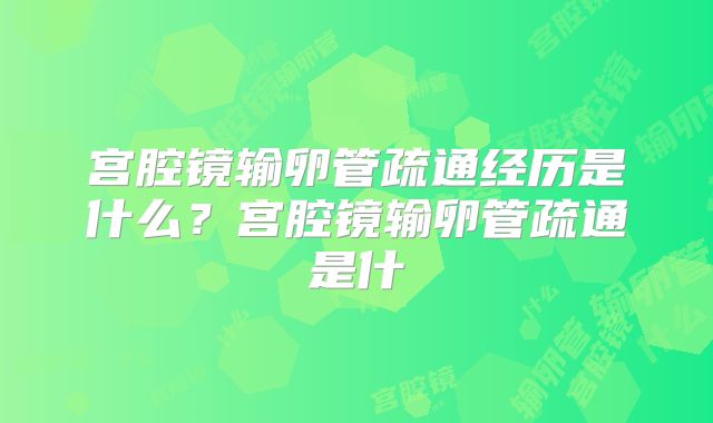 宫腔镜输卵管疏通经历是什么？宫腔镜输卵管疏通是什
