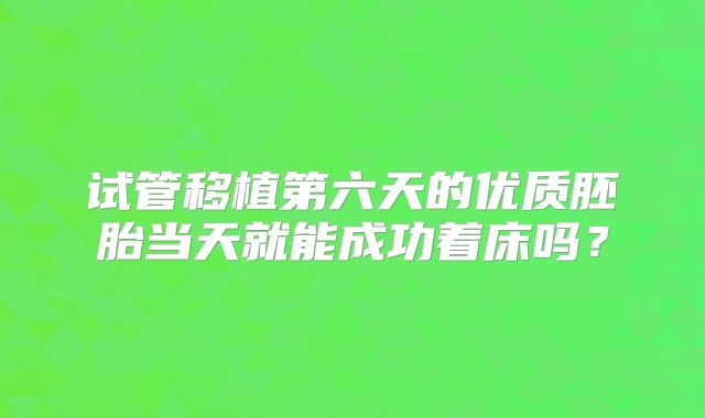 试管移植第六天的优质胚胎当天就能成功着床吗？