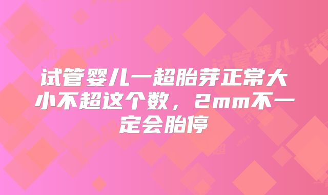 试管婴儿一超胎芽正常大小不超这个数，2mm不一定会胎停