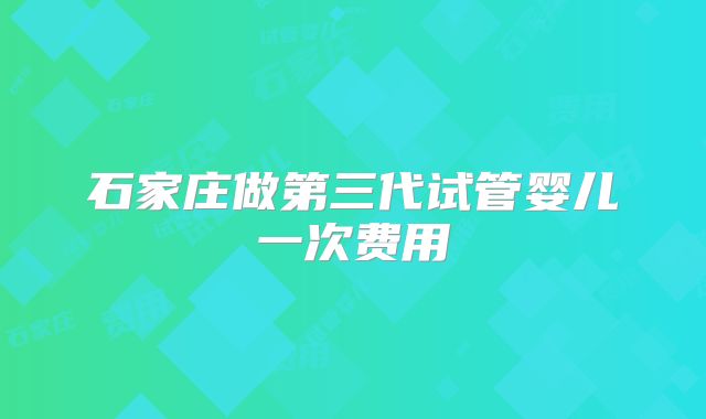 石家庄做第三代试管婴儿一次费用