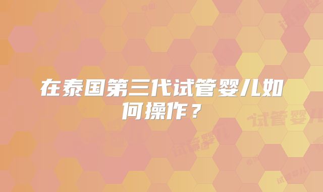 在泰国第三代试管婴儿如何操作？