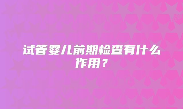试管婴儿前期检查有什么作用?