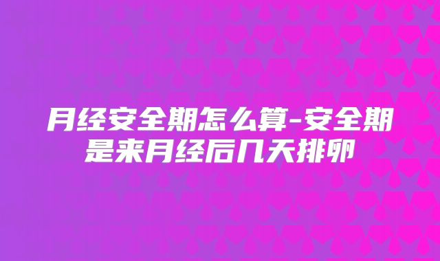 月经安全期怎么算-安全期是来月经后几天排卵