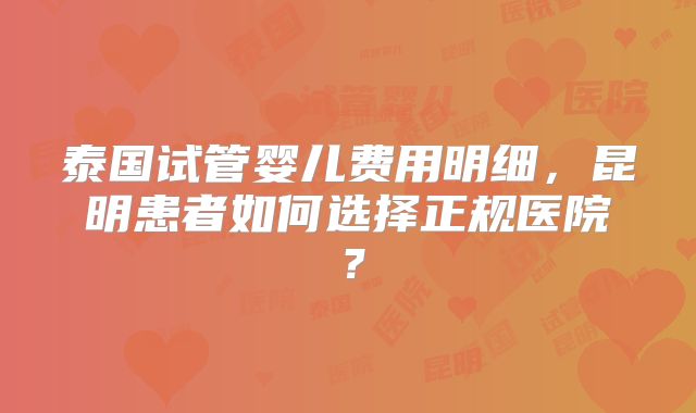 泰国试管婴儿费用明细，昆明患者如何选择正规医院？