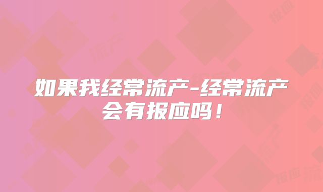 如果我经常流产-经常流产会有报应吗！